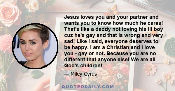 Jesus loves you and your partner and wants you to know how much he cares! That's like a daddy not loving his lil boy cuz he's gay and that is wrong and very sad! Like I said, everyone deserves to be happy. I am a