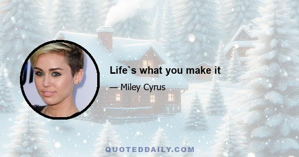 Life`s what you make it