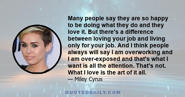 Many people say they are so happy to be doing what they do and they love it. But there's a difference between loving your job and living only for your job. And I think people always will say I am overworking and I am