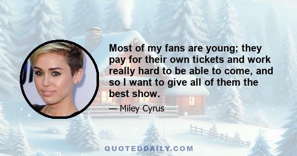 Most of my fans are young; they pay for their own tickets and work really hard to be able to come, and so I want to give all of them the best show.