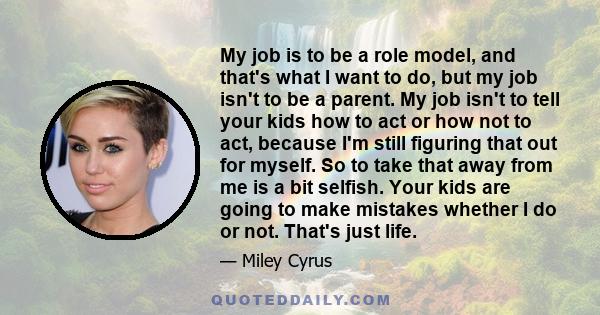 My job is to be a role model, and that's what I want to do, but my job isn't to be a parent. My job isn't to tell your kids how to act or how not to act, because I'm still figuring that out for myself. So to take that