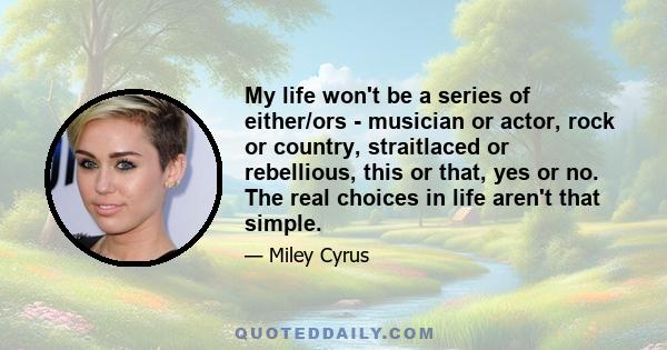 My life won't be a series of either/ors - musician or actor, rock or country, straitlaced or rebellious, this or that, yes or no. The real choices in life aren't that simple.