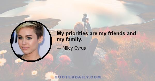 My priorities are my friends and my family.