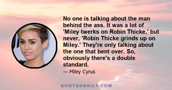 No one is talking about the man behind the ass. It was a lot of 'Miley twerks on Robin Thicke,' but never, 'Robin Thicke grinds up on Miley.' They're only talking about the one that bent over. So, obviously there's a