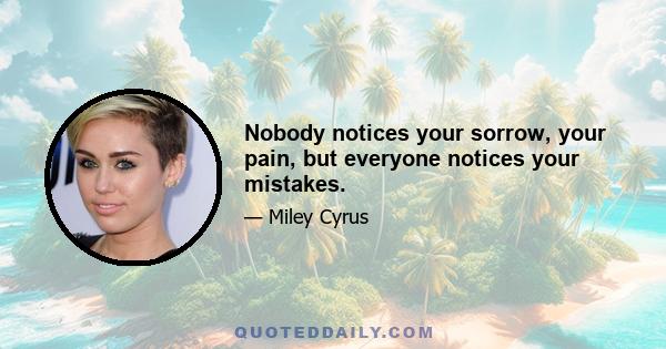 Nobody notices your sorrow, your pain, but everyone notices your mistakes.