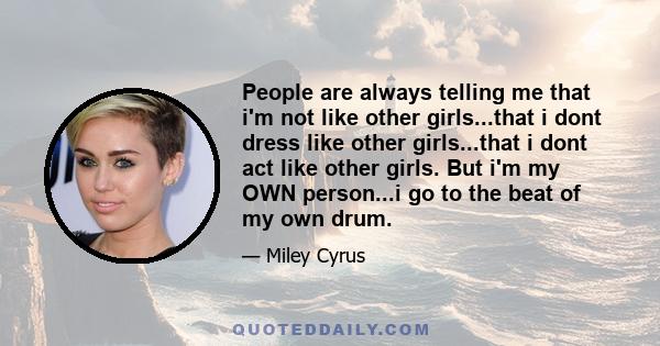 People are always telling me that i'm not like other girls...that i dont dress like other girls...that i dont act like other girls. But i'm my OWN person...i go to the beat of my own drum.