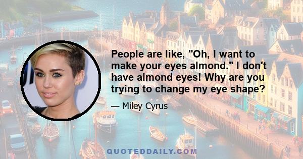 People are like, Oh, I want to make your eyes almond. I don't have almond eyes! Why are you trying to change my eye shape?