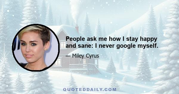 People ask me how I stay happy and sane: I never google myself.