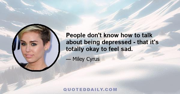 People don't know how to talk about being depressed - that it's totally okay to feel sad.