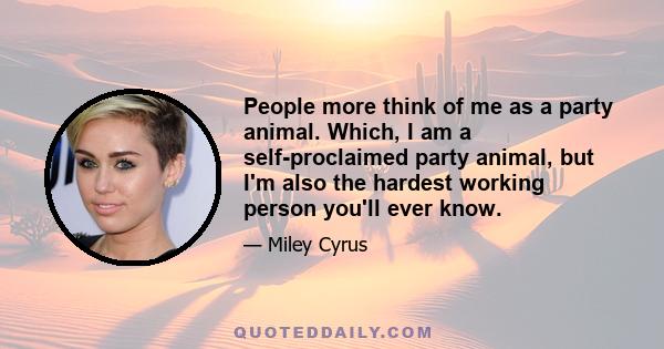 People more think of me as a party animal. Which, I am a self-proclaimed party animal, but I'm also the hardest working person you'll ever know.