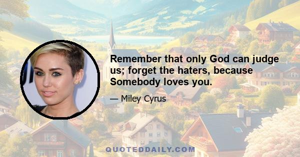 Remember that only God can judge us; forget the haters, because Somebody loves you.