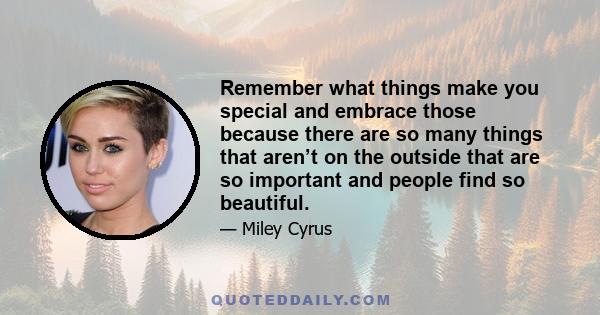 Remember what things make you special and embrace those because there are so many things that aren’t on the outside that are so important and people find so beautiful.