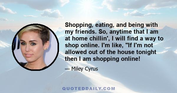 Shopping, eating, and being with my friends. So, anytime that I am at home chillin', I will find a way to shop online. I'm like, If I'm not allowed out of the house tonight then I am shopping online!