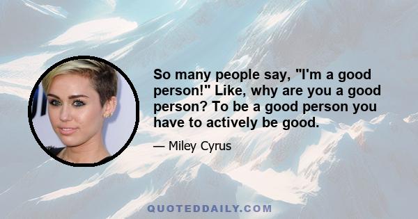 So many people say, I'm a good person! Like, why are you a good person? To be a good person you have to actively be good.