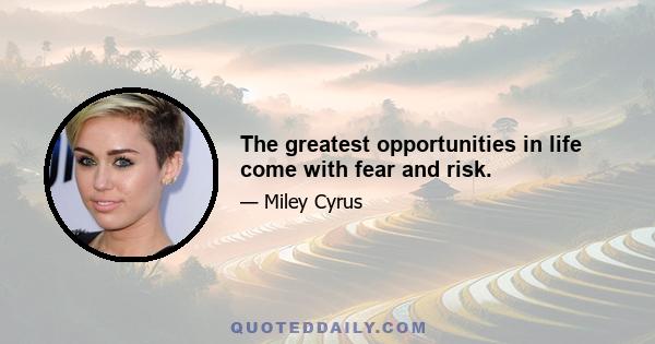 The greatest opportunities in life come with fear and risk.