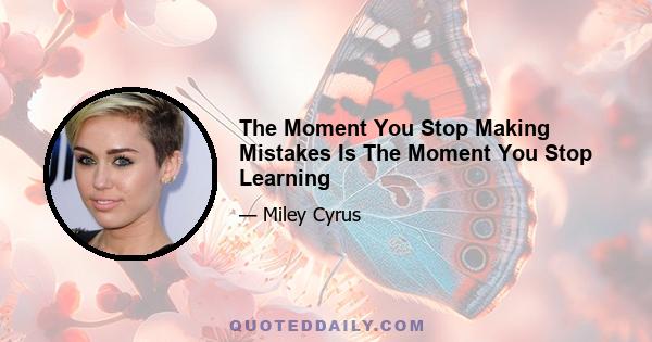 The Moment You Stop Making Mistakes Is The Moment You Stop Learning