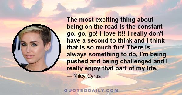 The most exciting thing about being on the road is the constant go, go, go! I love it!! I really don't have a second to think and I think that is so much fun! There is always something to do, I'm being pushed and being