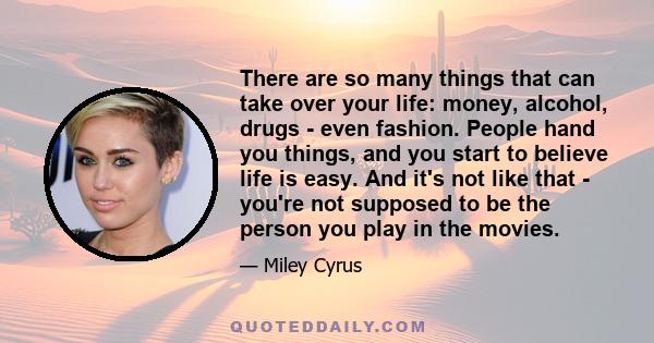 There are so many things that can take over your life: money, alcohol, drugs - even fashion. People hand you things, and you start to believe life is easy. And it's not like that - you're not supposed to be the person