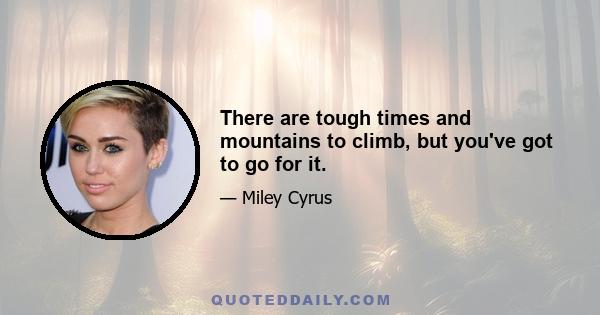 There are tough times and mountains to climb, but you've got to go for it.