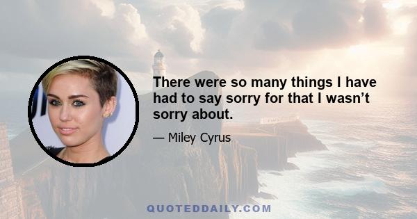 There were so many things I have had to say sorry for that I wasn’t sorry about.