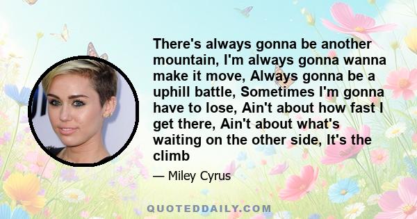 There's always gonna be another mountain, I'm always gonna wanna make it move, Always gonna be a uphill battle, Sometimes I'm gonna have to lose, Ain't about how fast I get there, Ain't about what's waiting on the other 