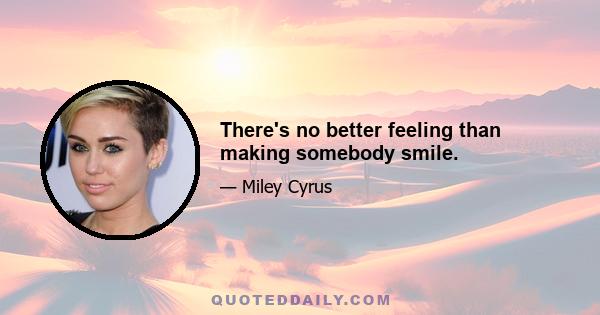 There's no better feeling than making somebody smile.