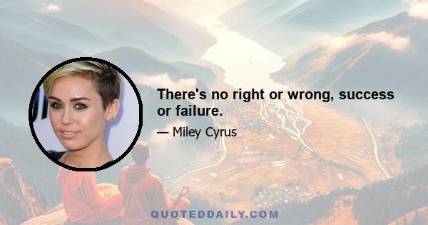 There's no right or wrong, success or failure.