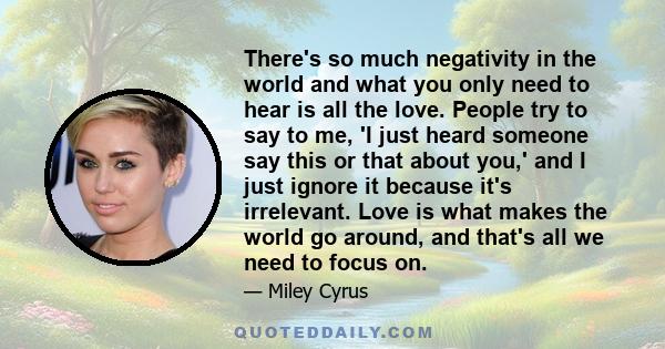 There's so much negativity in the world and what you only need to hear is all the love. People try to say to me, 'I just heard someone say this or that about you,' and I just ignore it because it's irrelevant. Love is