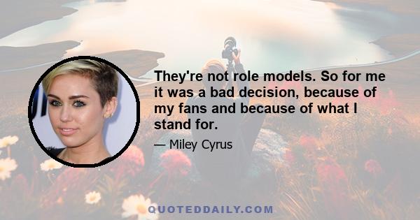 They're not role models. So for me it was a bad decision, because of my fans and because of what I stand for.