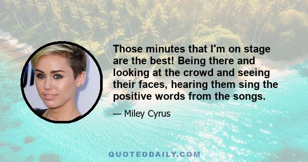 Those minutes that I'm on stage are the best! Being there and looking at the crowd and seeing their faces, hearing them sing the positive words from the songs.