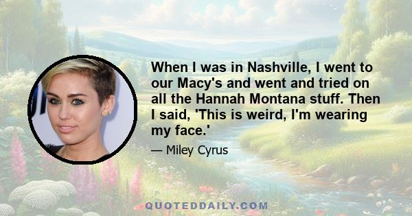 When I was in Nashville, I went to our Macy's and went and tried on all the Hannah Montana stuff. Then I said, 'This is weird, I'm wearing my face.'