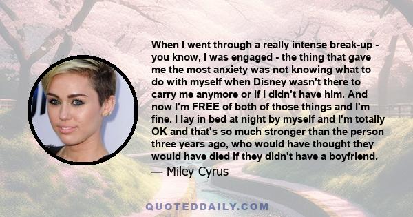 When I went through a really intense break-up - you know, I was engaged - the thing that gave me the most anxiety was not knowing what to do with myself when Disney wasn't there to carry me anymore or if I didn't have