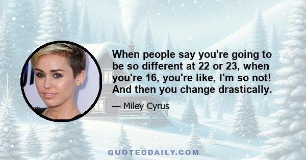 When people say you're going to be so different at 22 or 23, when you're 16, you're like, I'm so not! And then you change drastically.