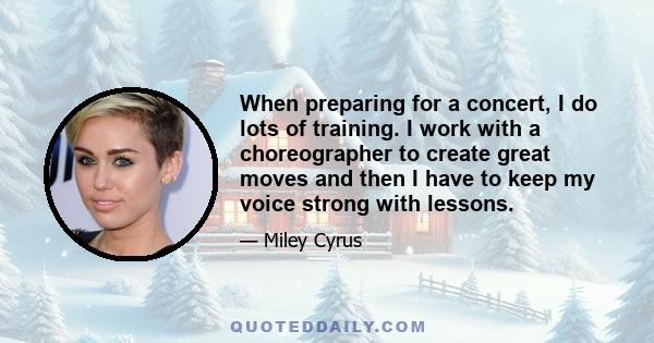 When preparing for a concert, I do lots of training. I work with a choreographer to create great moves and then I have to keep my voice strong with lessons.