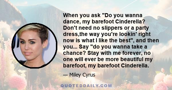 When you ask Do you wanna dance, my barefoot Cinderella? Don't need no slippers or a party dress,the way you're lookin' right now is what I like the best, and then you... Say do you wanna take a chance? Stay with me
