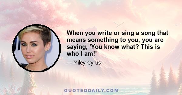 When you write or sing a song that means something to you, you are saying, 'You know what? This is who I am!'