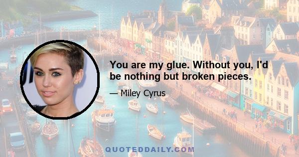 You are my glue. Without you, I'd be nothing but broken pieces.