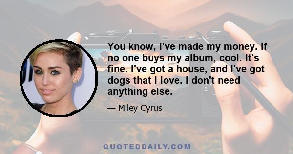 You know, I've made my money. If no one buys my album, cool. It's fine. I've got a house, and I've got dogs that I love. I don't need anything else.