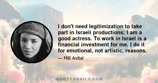 I don't need legitimization to take part in Israeli productions; I am a good actress. To work in Israel is a financial investment for me. I do it for emotional, not artistic, reasons.