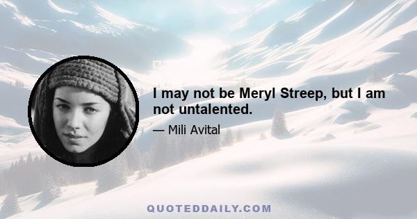 I may not be Meryl Streep, but I am not untalented.