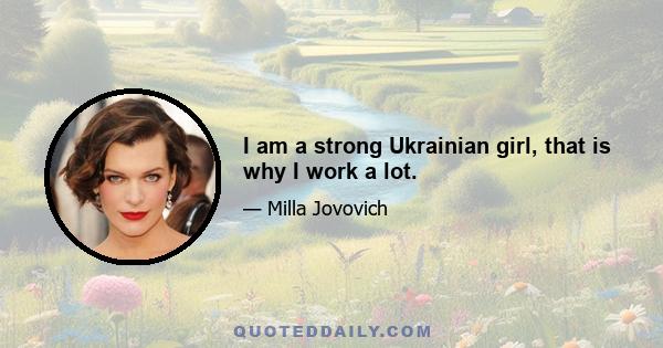 I am a strong Ukrainian girl, that is why I work a lot.