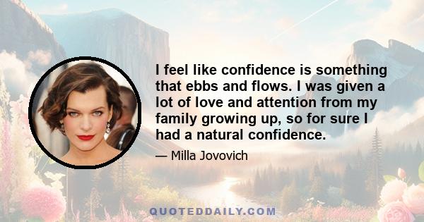 I feel like confidence is something that ebbs and flows. I was given a lot of love and attention from my family growing up, so for sure I had a natural confidence.