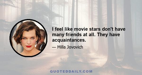 I feel like movie stars don't have many friends at all. They have acquaintances.