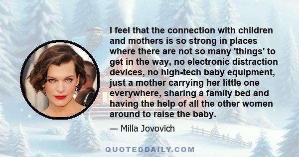 I feel that the connection with children and mothers is so strong in places where there are not so many 'things' to get in the way, no electronic distraction devices, no high-tech baby equipment, just a mother carrying