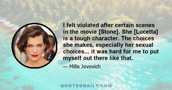 I felt violated after certain scenes in the movie [Stone]. She [Lucetta] is a tough character. The choices she makes, especially her sexual choices... it was hard for me to put myself out there like that.