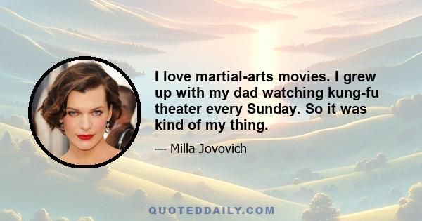 I love martial-arts movies. I grew up with my dad watching kung-fu theater every Sunday. So it was kind of my thing.