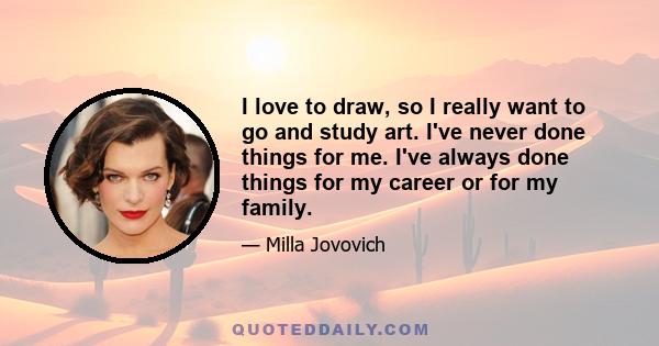 I love to draw, so I really want to go and study art. I've never done things for me. I've always done things for my career or for my family.