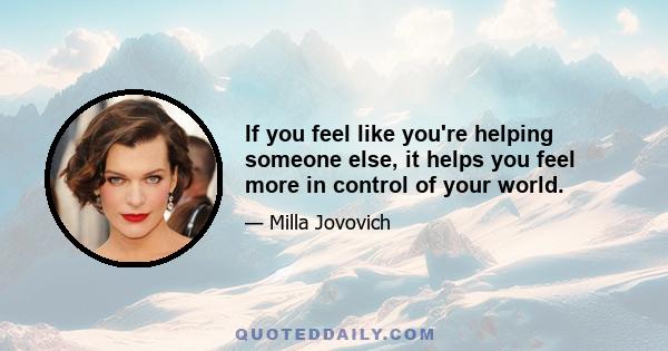 If you feel like you're helping someone else, it helps you feel more in control of your world.