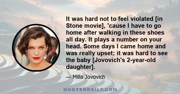 It was hard not to feel violated [in Stone movie], 'cause I have to go home after walking in these shoes all day. It plays a number on your head. Some days I came home and was really upset; it was hard to see the baby