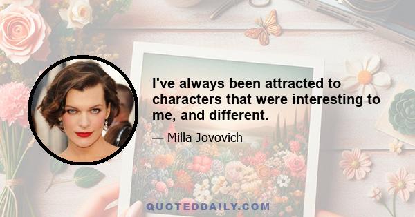 I've always been attracted to characters that were interesting to me, and different.